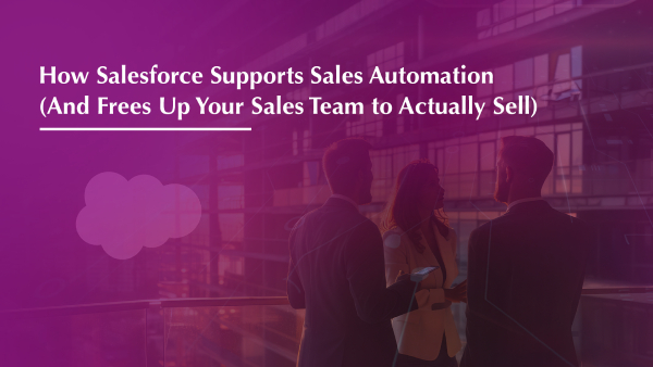 How Salesforce Supports Sales Automation (And Frees Up Your Sales Team to Actually Sell)